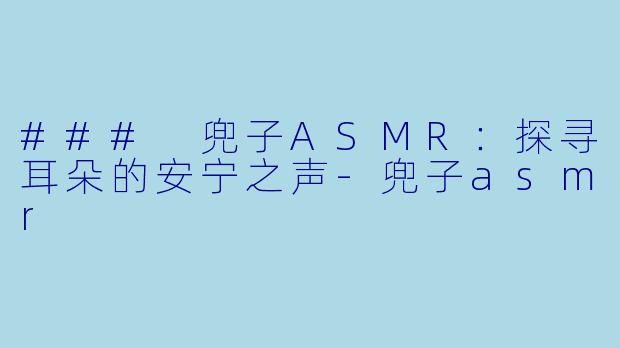 ### 兜子ASMR：探寻耳朵的安宁之声-兜子asmr