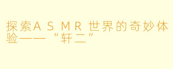 探索ASMR世界的奇妙体验——“轩二”