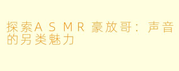 探索ASMR豪放哥:声音的另类魅力