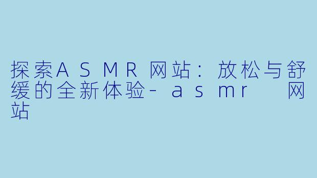 探索ASMR网站：放松与舒缓的全新体验-asmr 网站