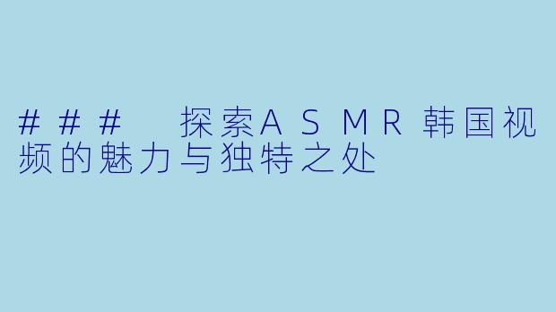### 探索ASMR韩国视频的魅力与独特之处