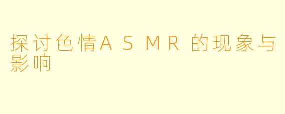 探讨色情ASMR的现象与影响