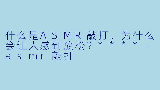 什么是ASMR敲打,为什么会让人感到放松?****