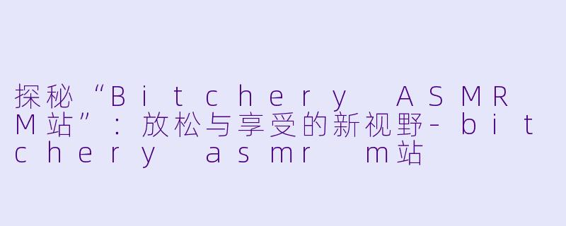 探秘“Bitchery ASMR M站”：放松与享受的新视野-bitchery asmr m站