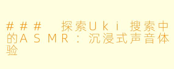 ### 探索Uki搜索中的ASMR：沉浸式声音体验