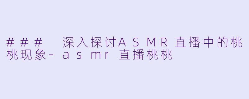 ### 深入探讨ASMR直播中的桃桃现象-asmr直播桃桃