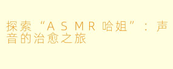探索“ASMR哈姐”：声音的治愈之旅