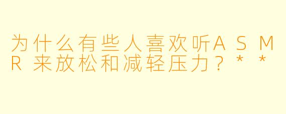 为什么有些人喜欢听ASMR来放松和减轻压力？**
