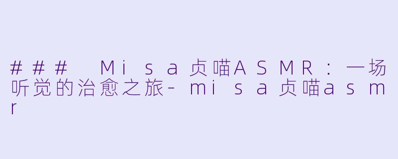 ### Misa贞喵ASMR：一场听觉的治愈之旅-misa贞喵asmr