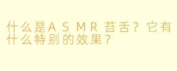什么是ASMR苔舌?它有什么特别的效果?