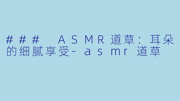 ### ASMR道草：耳朵的细腻享受-asmr道草