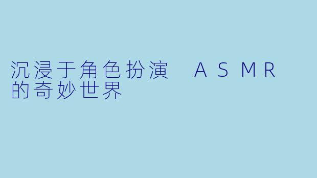 沉浸于角色扮演 ASMR 的奇妙世界