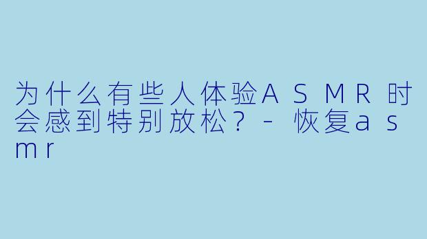 为什么有些人体验ASMR时会感到特别放松？