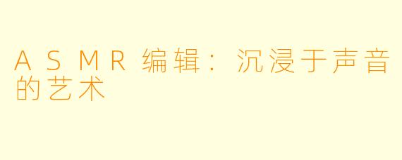 ASMR编辑：沉浸于声音的艺术
