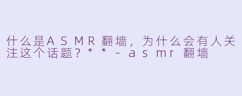 什么是ASMR翻墙,为什么会有人关注这个话题?**