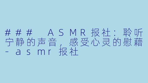 ### ASMR报社：聆听宁静的声音，感受心灵的慰藉-asmr报社