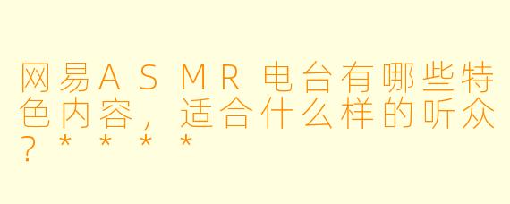 网易ASMR电台有哪些特色内容,适合什么样的听众?****