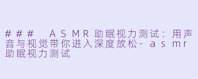 ### ASMR助眠视力测试：用声音与视觉带你进入深度放松-asmr助眠视力测试