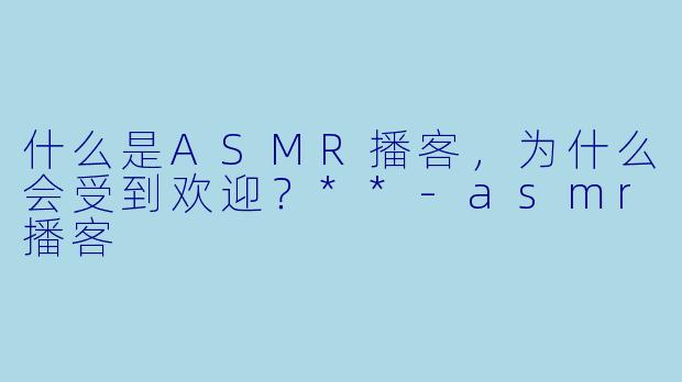 什么是ASMR播客,为什么会受到欢迎?**