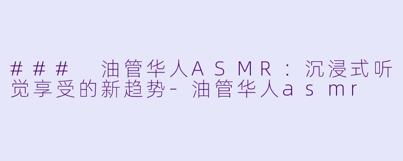 ### 油管华人ASMR:沉浸式听觉享受的新趋势