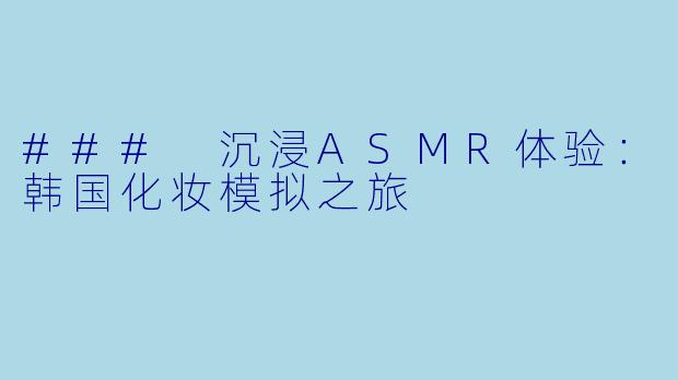 ### 沉浸ASMR体验:韩国化妆模拟之旅