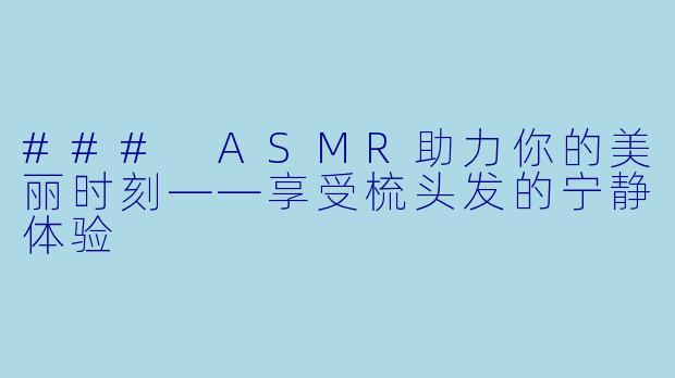 ### ASMR助力你的美丽时刻——享受梳头发的宁静体验