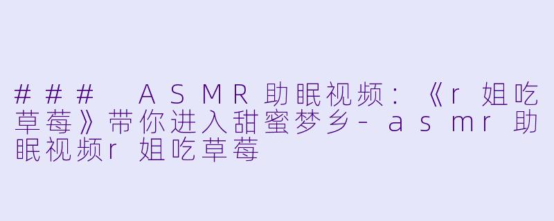 ### ASMR助眠视频：《r姐吃草莓》带你进入甜蜜梦乡-asmr助眠视频r姐吃草莓