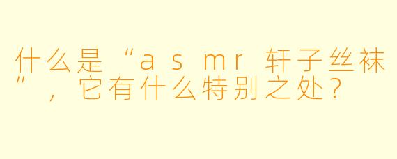 什么是“asmr轩子丝袜”,它有什么特别之处?