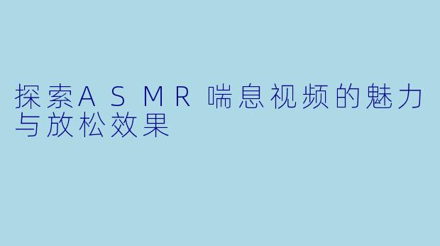 探索ASMR喘息视频的魅力与放松效果