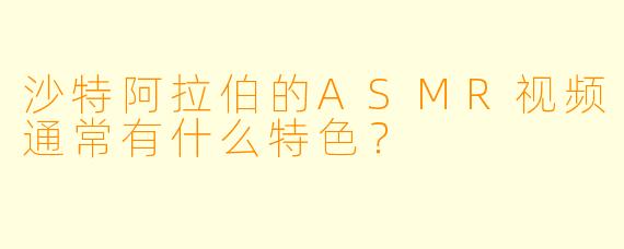 沙特阿拉伯的ASMR视频通常有什么特色?