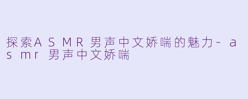 探索ASMR男声中文娇喘的魅力-asmr男声中文娇喘
