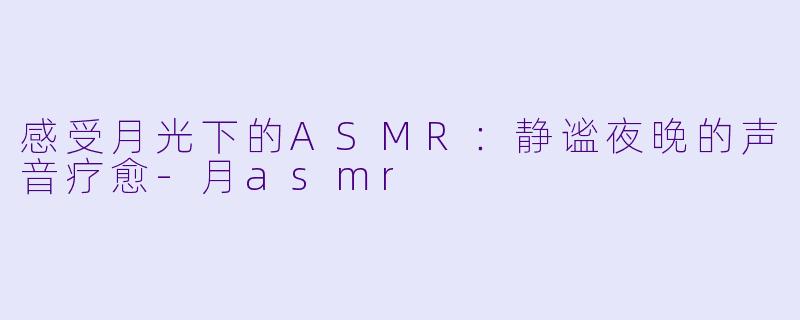 感受月光下的ASMR：静谧夜晚的声音疗愈-月asmr