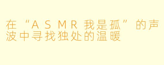 在“ASMR我是孤”的声波中寻找独处的温暖