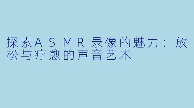 探索ASMR录像的魅力：放松与疗愈的声音艺术