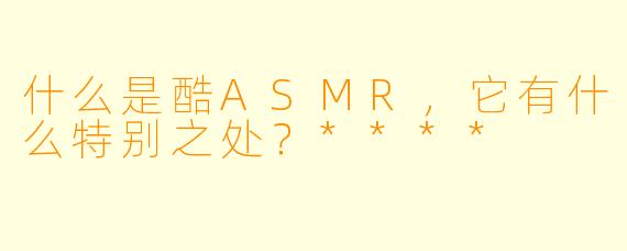 什么是酷ASMR,它有什么特别之处?****