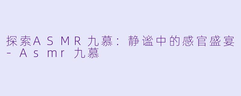 探索ASMR九慕:静谧中的感官盛宴