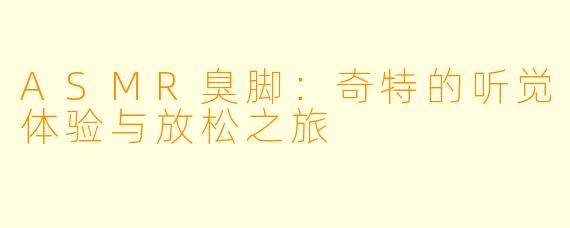 ASMR臭脚：奇特的听觉体验与放松之旅