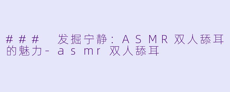 ### 发掘宁静：ASMR双人舔耳的魅力-asmr双人舔耳