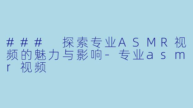 ### 探索专业ASMR视频的魅力与影响-专业asmr视频