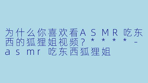 为什么你喜欢看ASMR吃东西的狐狸姐视频?****