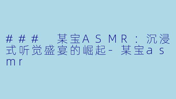 ### 某宝ASMR：沉浸式听觉盛宴的崛起-某宝asmr