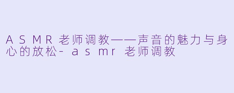 ASMR老师调教——声音的魅力与身心的放松-asmr老师调教