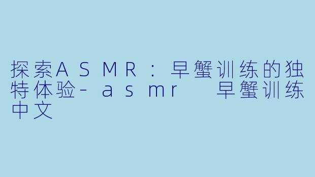 探索ASMR:早蟹训练的独特体验