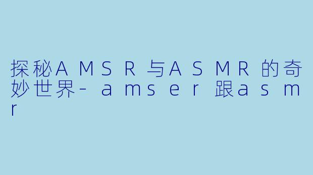 探秘AMSR与ASMR的奇妙世界-amser跟asmr
