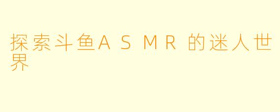 探索斗鱼ASMR的迷人世界