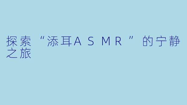 探索“添耳ASMR”的宁静之旅