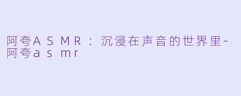 阿夸ASMR:沉浸在声音的世界里