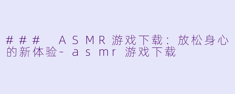 ### ASMR游戏下载：放松身心的新体验-asmr游戏下载