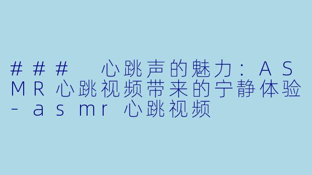 ### 心跳声的魅力：ASMR心跳视频带来的宁静体验-asmr心跳视频