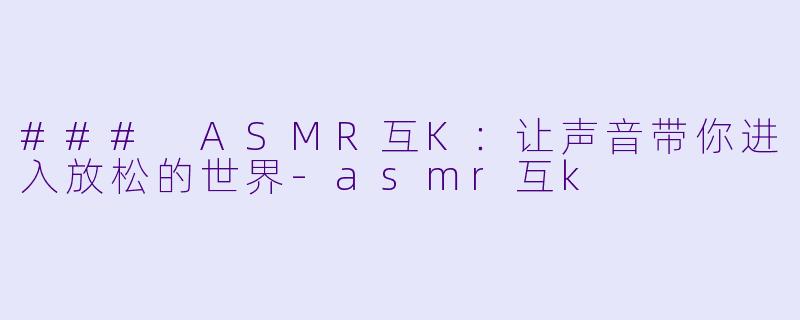 ### ASMR互K：让声音带你进入放松的世界-asmr互k